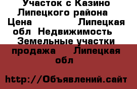 Участок с.Казино Липецкого района › Цена ­ 120 000 - Липецкая обл. Недвижимость » Земельные участки продажа   . Липецкая обл.